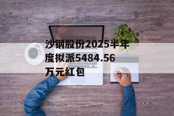 沙钢股份2025半年度拟派5484.56万元红包-第1张图片-