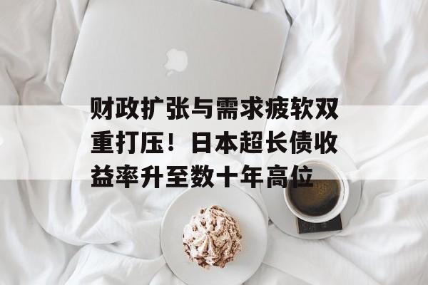 财政扩张与需求疲软双重打压！日本超长债收益率升至数十年高位-第1张图片-