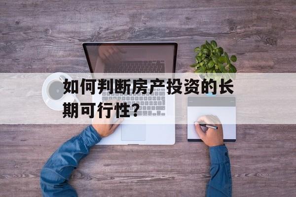 如何判断房产投资的长期可行性？-第1张图片-