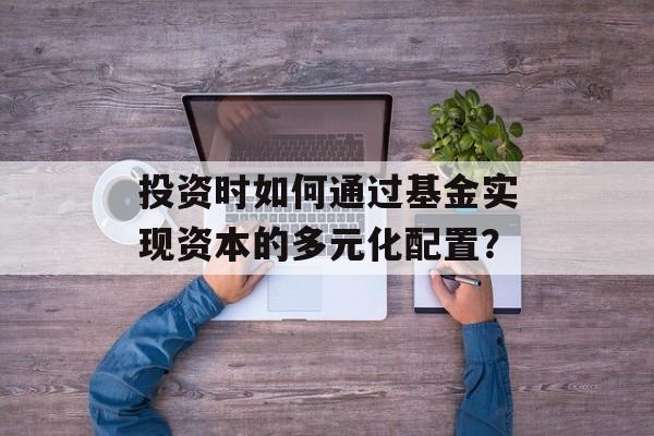 投资时如何通过基金实现资本的多元化配置？-第1张图片-