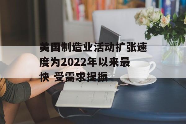 美国制造业活动扩张速度为2022年以来最快 受需求提振-第1张图片-