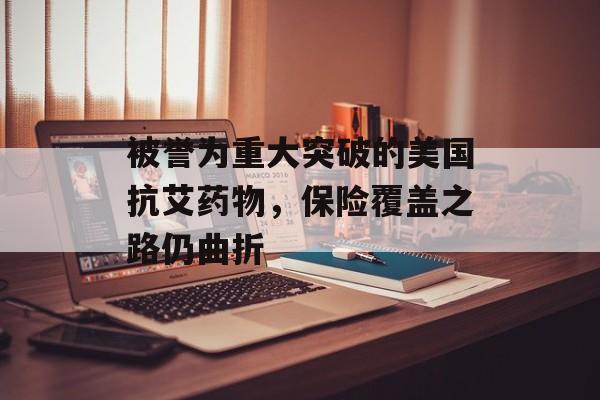 被誉为重大突破的美国抗艾药物，保险覆盖之路仍曲折-第1张图片-