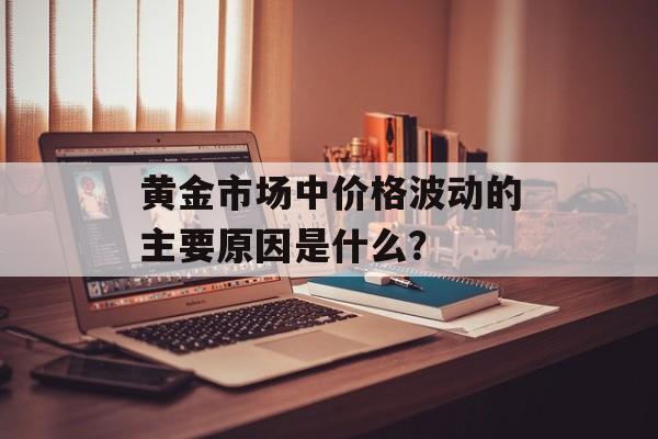 黄金市场中价格波动的主要原因是什么？-第1张图片-