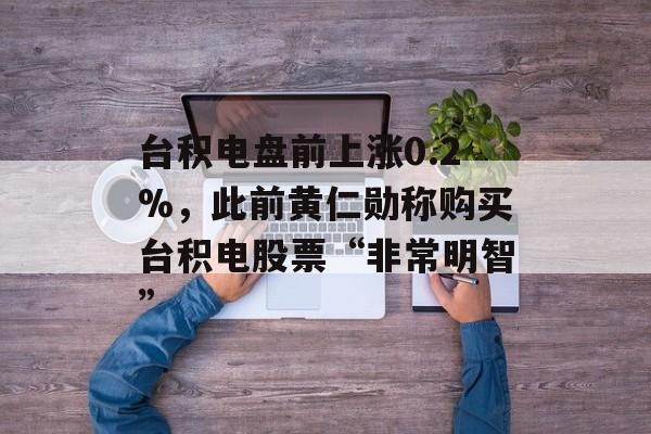 台积电盘前上涨0.2%，此前黄仁勋称购买台积电股票“非常明智”-第1张图片-