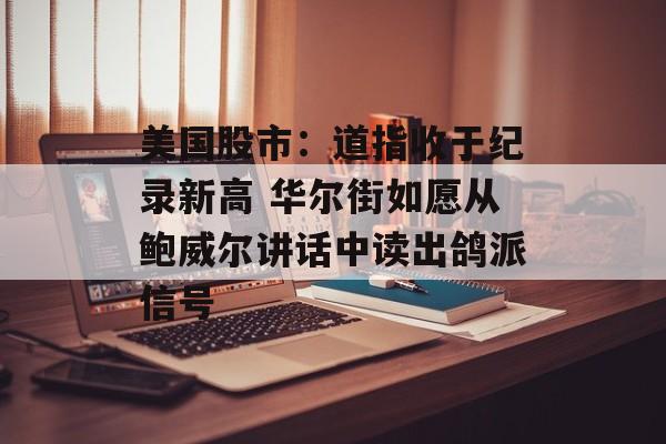 美国股市：道指收于纪录新高 华尔街如愿从鲍威尔讲话中读出鸽派信号-第1张图片-