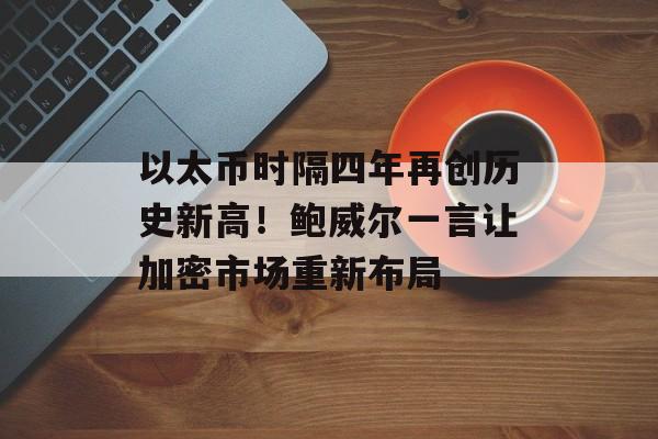 以太币时隔四年再创历史新高！鲍威尔一言让加密市场重新布局-第1张图片-
