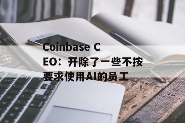 Coinbase CEO：开除了一些不按要求使用AI的员工-第1张图片-