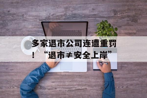 多家退市公司连遭重罚！“退市≠安全上岸”-第1张图片-