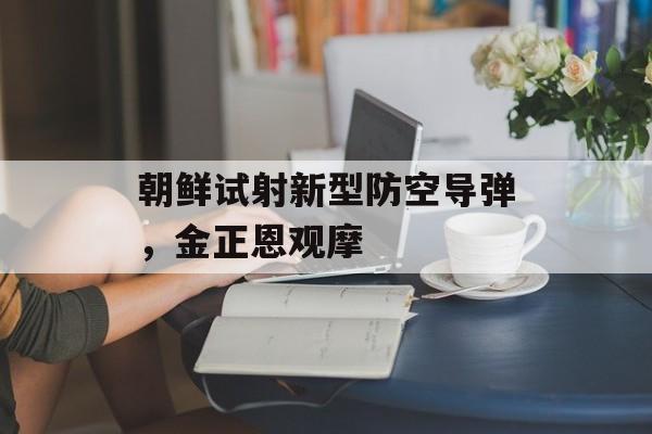 朝鲜试射新型防空导弹，金正恩观摩-第1张图片-