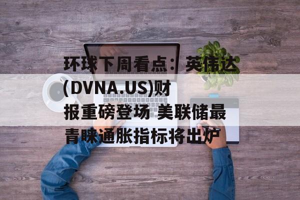 环球下周看点：英伟达(DVNA.US)财报重磅登场 美联储最青睐通胀指标将出炉-第1张图片-