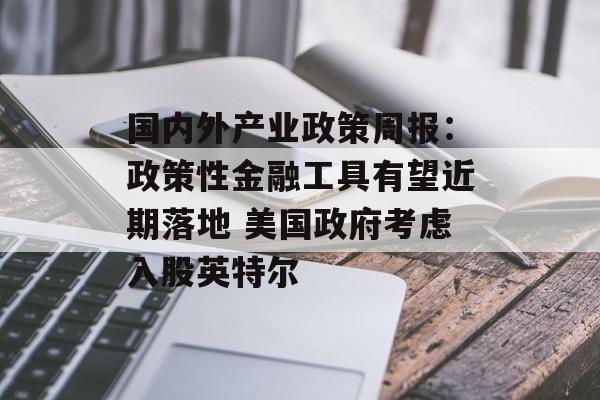 国内外产业政策周报：政策性金融工具有望近期落地 美国政府考虑入股英特尔-第1张图片-
