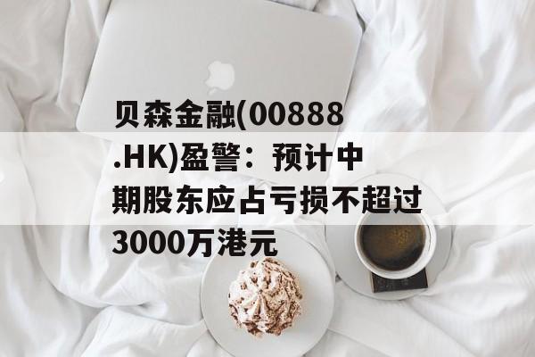 贝森金融(00888.HK)盈警：预计中期股东应占亏损不超过3000万港元-第1张图片-