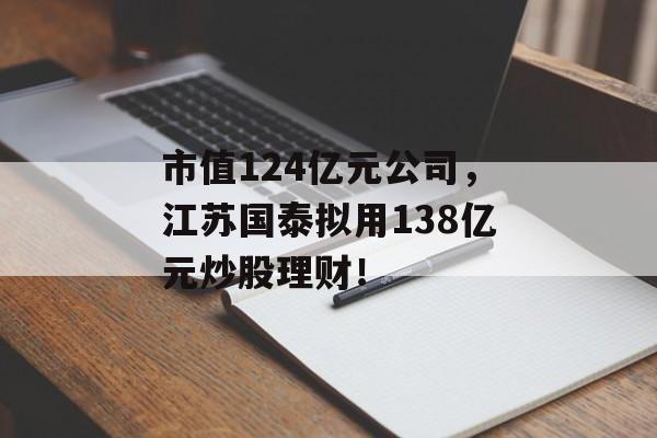 市值124亿元公司，江苏国泰拟用138亿元炒股理财！-第1张图片-