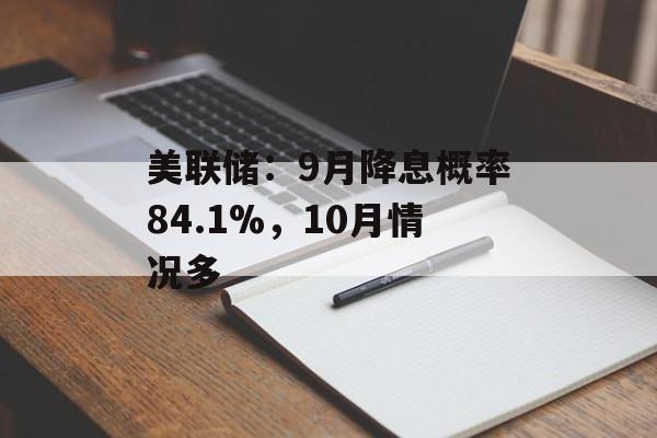 美联储：9月降息概率84.1%，10月情况多-第1张图片-