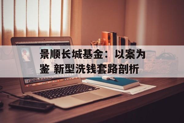景顺长城基金：以案为鉴 新型洗钱套路剖析-第1张图片-