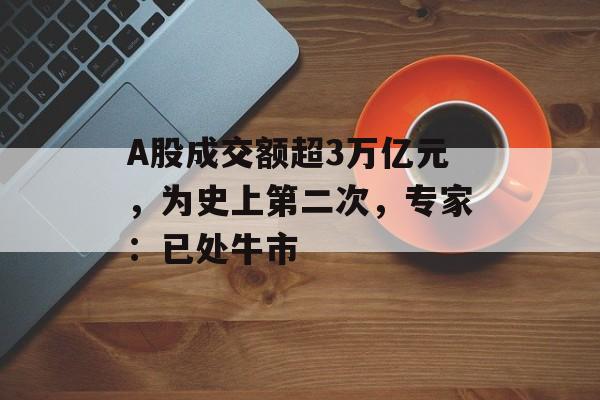 A股成交额超3万亿元，为史上第二次，专家：已处牛市-第1张图片-