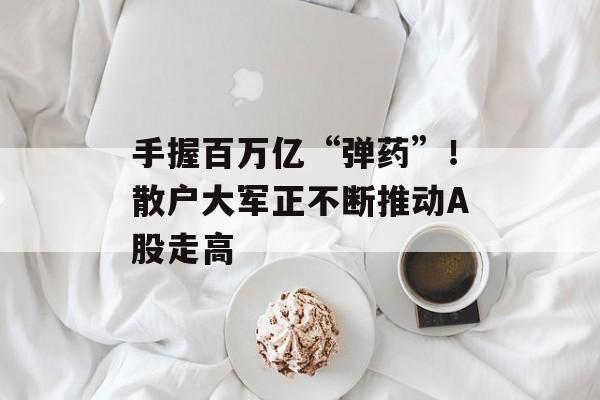 手握百万亿“弹药”！散户大军正不断推动A股走高-第1张图片-