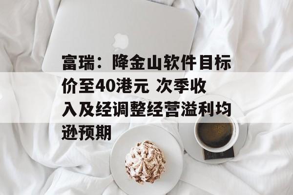 富瑞：降金山软件目标价至40港元 次季收入及经调整经营溢利均逊预期-第1张图片-