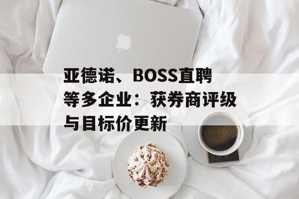 亚德诺、BOSS直聘等多企业:获券商评级与目标价更新-第1张图片- 亚德诺、BOSS直聘等多企业:获券商评级与目标价更新-第1张图片-
