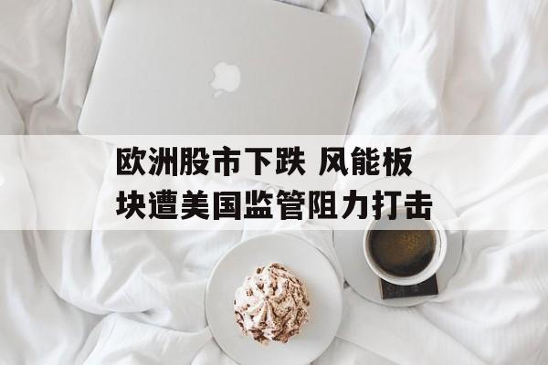 欧洲股市下跌 风能板块遭美国监管阻力打击-第1张图片-