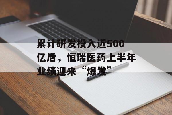 累计研发投入近500亿后，恒瑞医药上半年业绩迎来“爆发”-第1张图片-