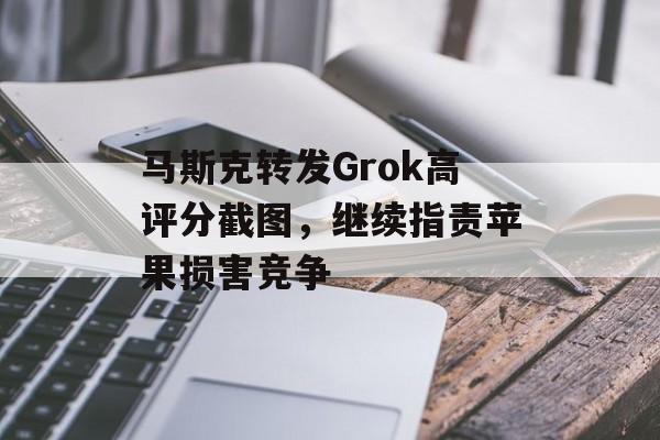马斯克转发Grok高评分截图，继续指责苹果损害竞争-第1张图片-