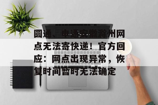 圆通、申通安徽滁州网点无法寄快递！官方回应：网点出现异常，恢复时间暂时无法确定-第1张图片-