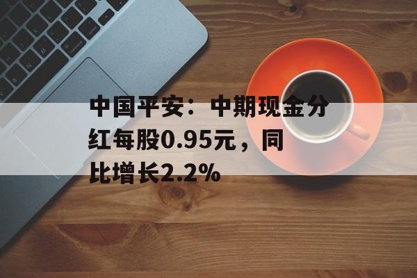 中国平安：中期现金分红每股0.95元，同比增长2.2%-第1张图片-
