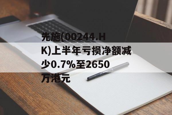 先施(00244.HK)上半年亏损净额减少0.7%至2650万港元-第1张图片-