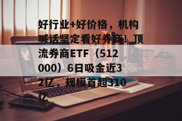 好行业+好价格，机构喊话坚定看好券商！顶流券商ETF（512000）6日吸金近32亿，规模首超310亿-第1张图片-