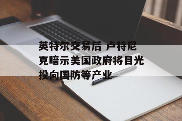 英特尔交易后 卢特尼克暗示美国政府将目光投向国防等产业-第1张图片-