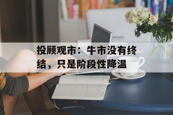 投顾观市：牛市没有终结，只是阶段性降温-第1张图片-