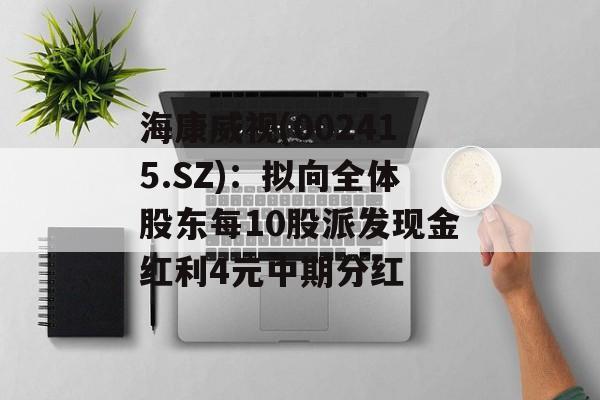 海康威视(002415.SZ)：拟向全体股东每10股派发现金红利4元中期分红-第1张图片-