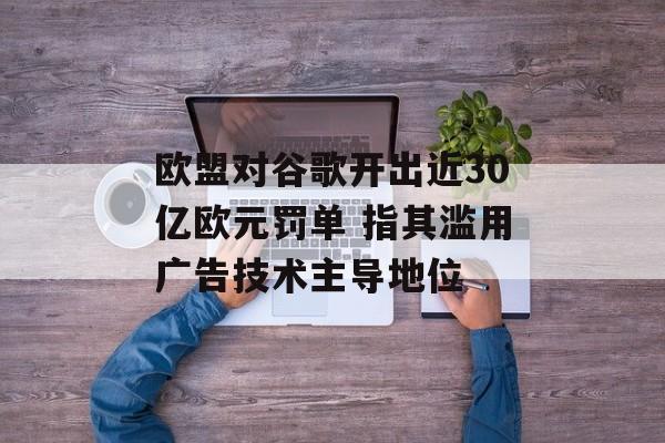 欧盟对谷歌开出近30亿欧元罚单 指其滥用广告技术主导地位-第1张图片-