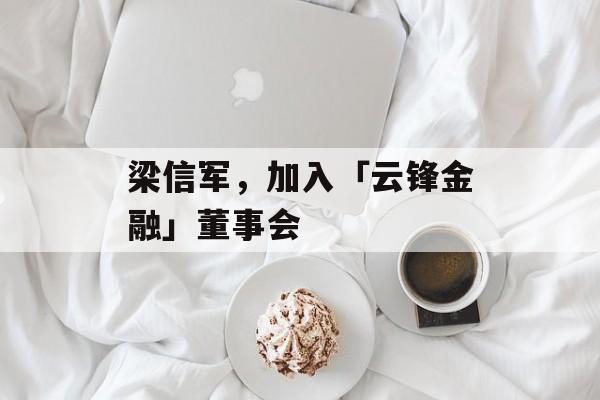 梁信军，加入「云锋金融」董事会-第1张图片-