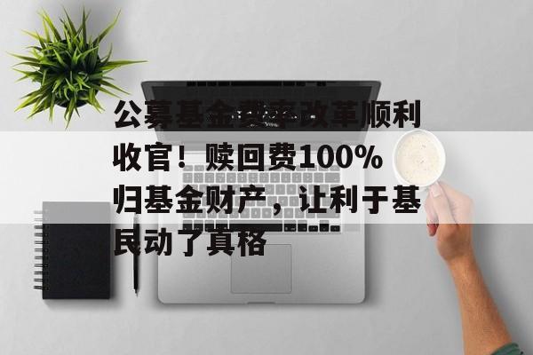 公募基金费率改革顺利收官！赎回费100％归基金财产，让利于基民动了真格-第1张图片-