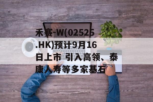 禾赛-W(02525.HK)预计9月16日上市 引入高领、泰康人寿等多家基石-第1张图片-