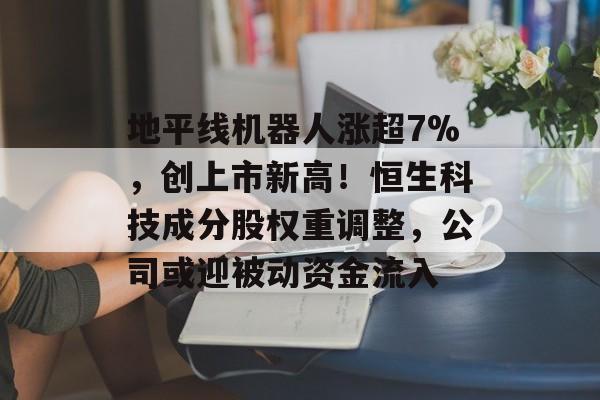 地平线机器人涨超7%，创上市新高！恒生科技成分股权重调整，公司或迎被动资金流入-第1张图片-