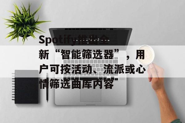 Spotify推出全新“智能筛选器”，用户可按活动、流派或心情筛选曲库内容-第1张图片-
