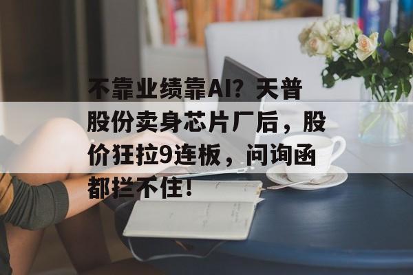 不靠业绩靠AI？天普股份卖身芯片厂后，股价狂拉9连板，问询函都拦不住！-第1张图片-