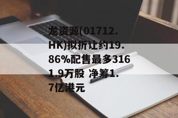 龙资源(01712.HK)拟折让约19.86%配售最多3161.9万股 净筹1.7亿港元-第1张图片-