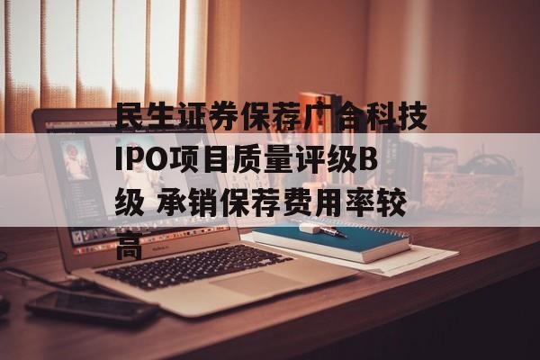 民生证券保荐广合科技IPO项目质量评级B级 承销保荐费用率较高-第1张图片-