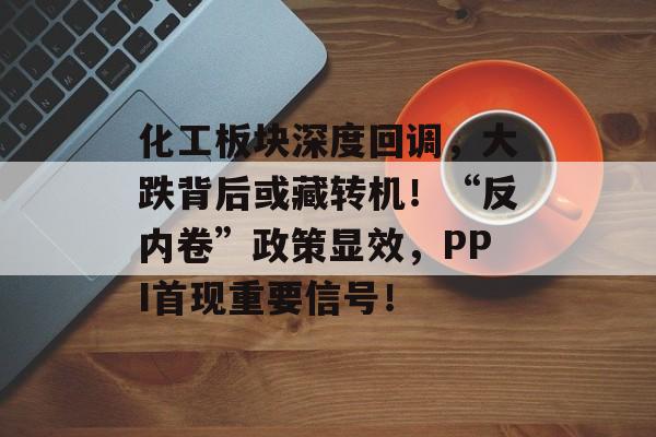 化工板块深度回调，大跌背后或藏转机！“反内卷”政策显效，PPI首现重要信号！-第1张图片-