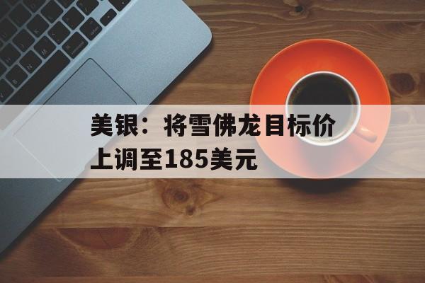 美银：将雪佛龙目标价上调至185美元-第1张图片-