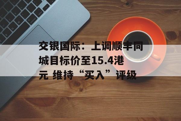 交银国际：上调顺丰同城目标价至15.4港元 维持“买入”评级-第1张图片-