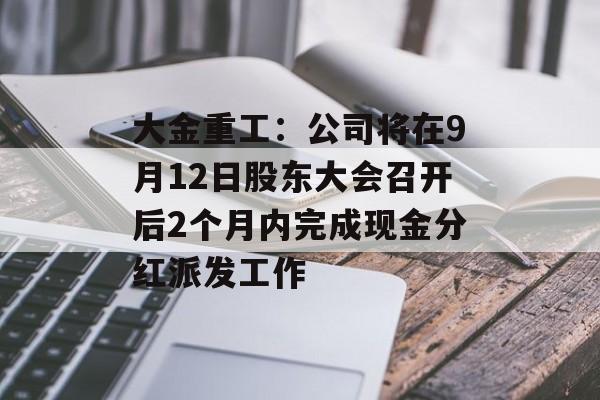 大金重工：公司将在9月12日股东大会召开后2个月内完成现金分红派发工作-第1张图片-