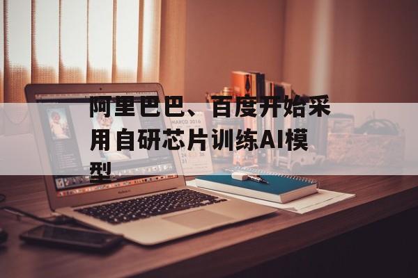 阿里巴巴、百度开始采用自研芯片训练AI模型-第1张图片-