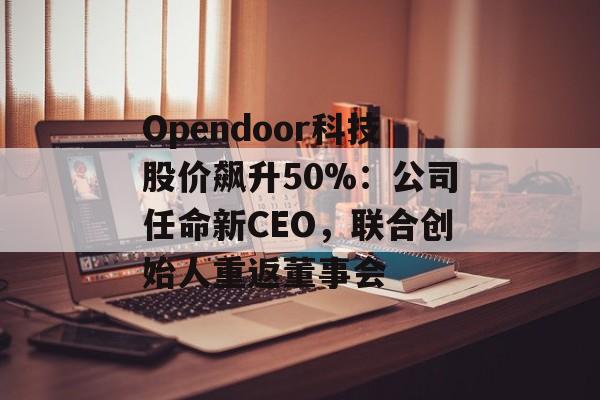Opendoor科技股价飙升50%：公司任命新CEO，联合创始人重返董事会-第1张图片-