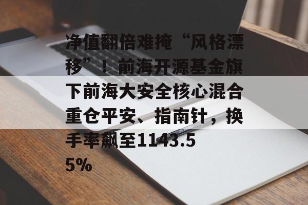 净值翻倍难掩“风格漂移”！前海开源基金旗下前海大安全核心混合重仓平安、指南针，换手率飙至1143.55%-第1张图片-