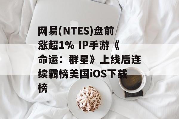 网易(NTES)盘前涨超1% IP手游《命运：群星》上线后连续霸榜美国iOS下载榜-第1张图片-